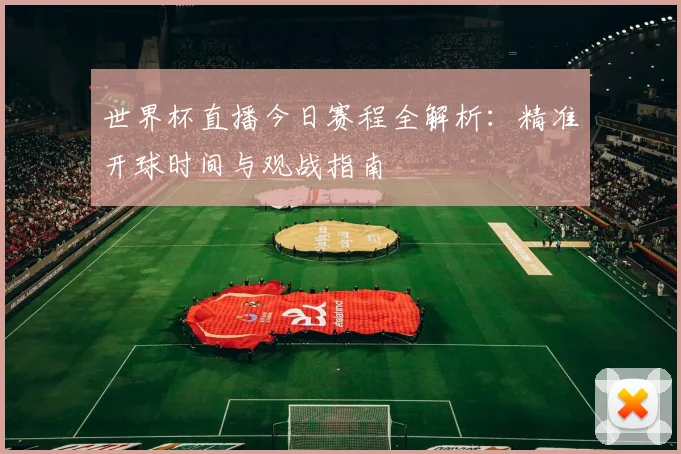 世界杯直播今日赛程全解析:精准开球时间与观战指南