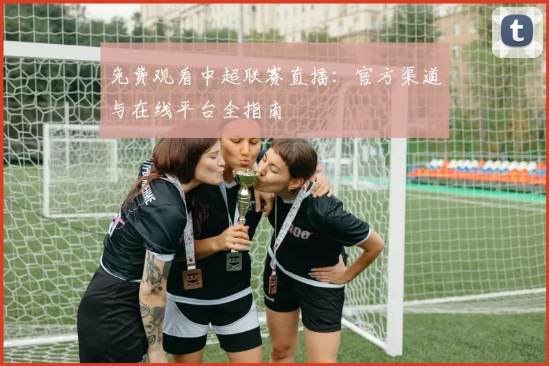 免费观看中超联赛直播：官方渠道与在线平台全指南