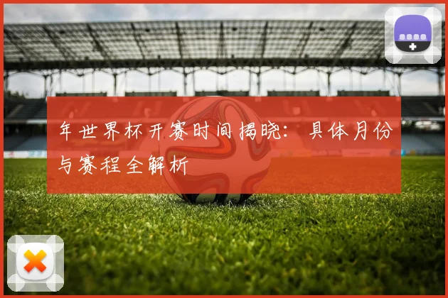 年世界杯开赛时间揭晓：具体月份与赛程全解析