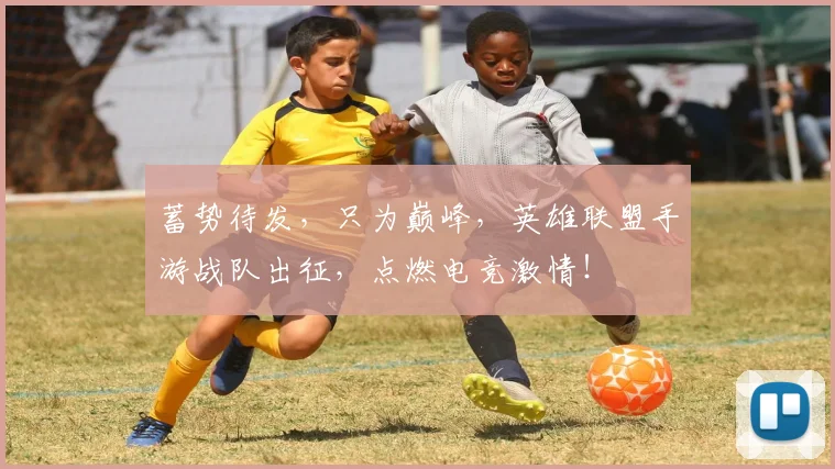 蓄势待发，只为巅峰，英雄联盟手游战队出征，点燃电竞激情！