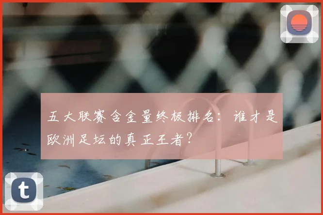 五大联赛含金量终极排名：谁才是欧洲足坛的真正王者？