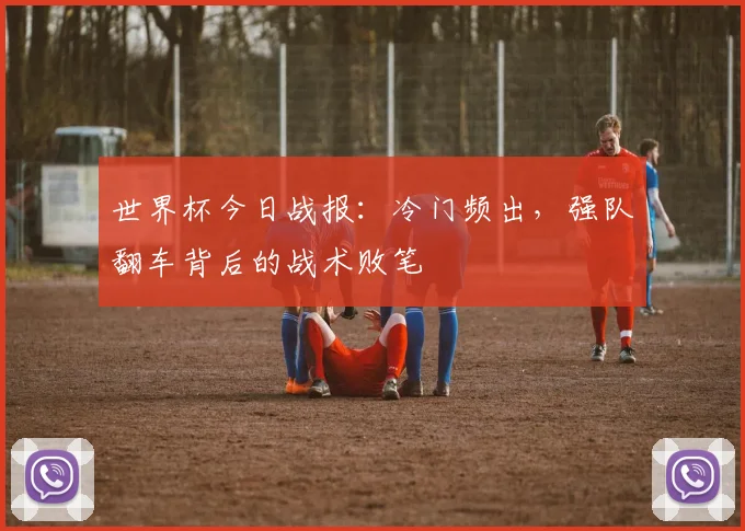 世界杯今日战报：冷门频出，强队翻车背后的战术败笔
