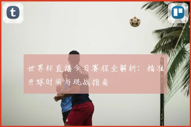 世界杯直播今日赛程全解析：精准开球时间与观战指南