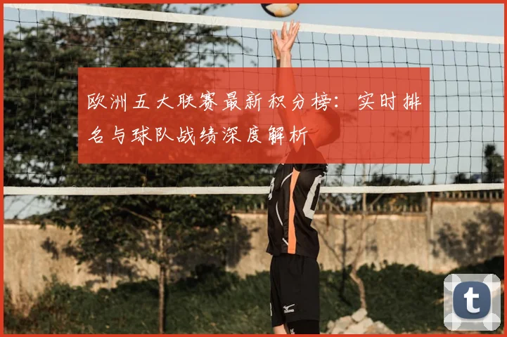 欧洲五大联赛最新积分榜：实时排名与球队战绩深度解析