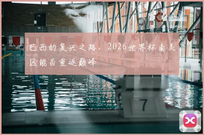 巴西的复兴之路，2026世界杯南美区能否重返巅峰