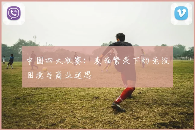 中国四大联赛:表面繁荣下的竞技困境与商业迷思