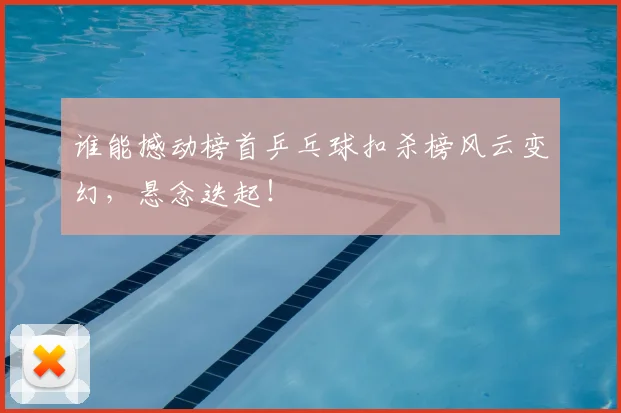 谁能撼动榜首乒乓球扣杀榜风云变幻，悬念迭起！