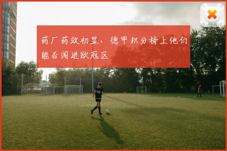 药厂药效初显，德甲积分榜上他们能否闯进欧冠区