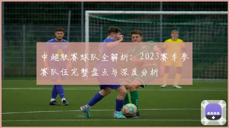 中超联赛球队全解析:2023赛季参赛队伍完整盘点与深度分析