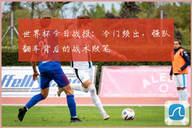 世界杯今日战报：冷门频出，强队翻车背后的战术败笔