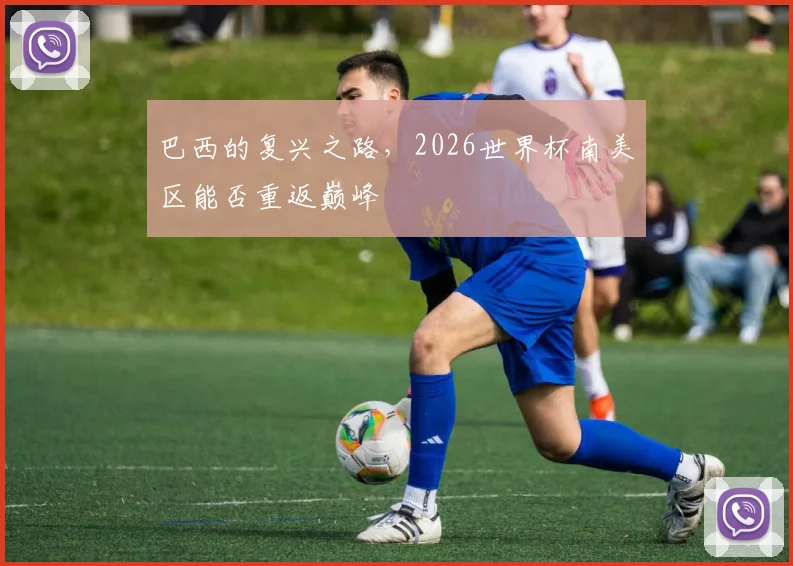 巴西的复兴之路，2026世界杯南美区能否重返巅峰