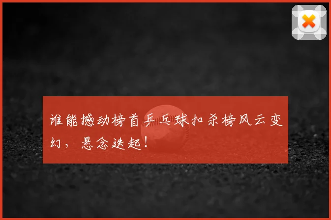 谁能撼动榜首乒乓球扣杀榜风云变幻，悬念迭起！