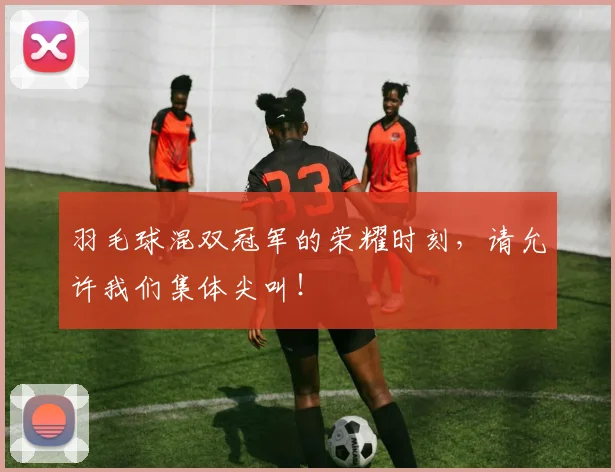 羽毛球混双冠军的荣耀时刻，请允许我们集体尖叫！