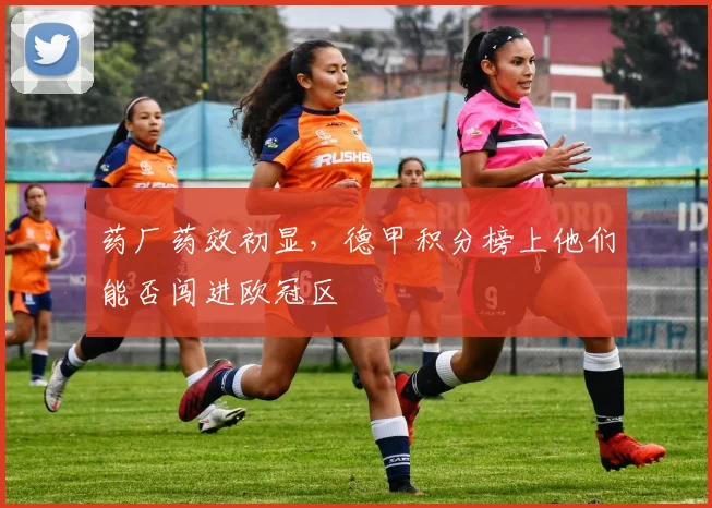 药厂药效初显，德甲积分榜上他们能否闯进欧冠区