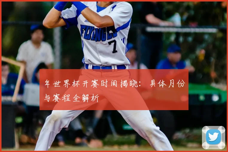 年世界杯开赛时间揭晓：具体月份与赛程全解析